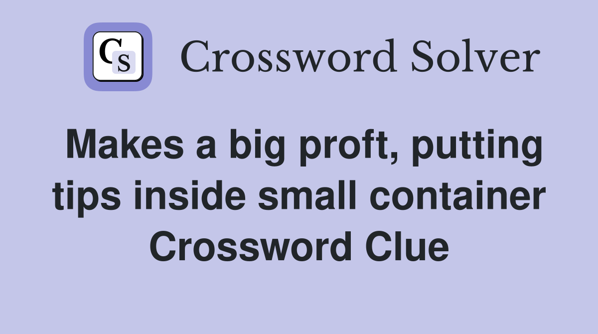 Makes a big proft, putting tips inside small container Crossword Clue